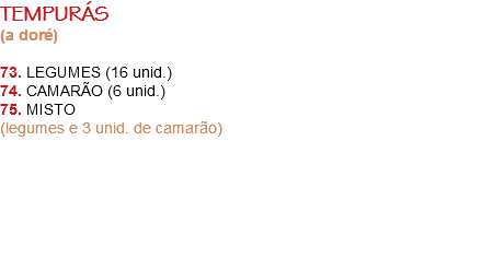 TEMPURÁS
(a doré) 73. LEGUMES (16 unid.)
74. CAMARÃO (6 unid.)
75. MISTO
(legumes e 3 unid. de camarão) 